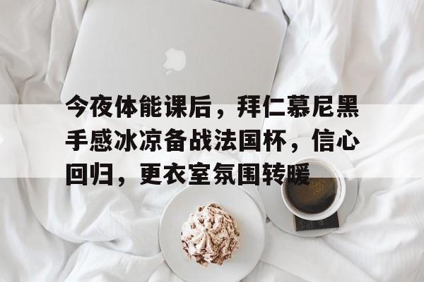 熊猫体育 中国 官方网站-今夜体能课后，拜仁慕尼黑手感冰凉备战法国杯，信心回归，更衣室氛围转暖