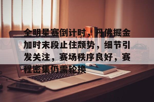 熊猫体育 中国 官方网站-全明星赛倒计时,丹佛掘金加时末段止住颓势,细节引发关注,赛场秩序良好,赛程密集仍需轮换