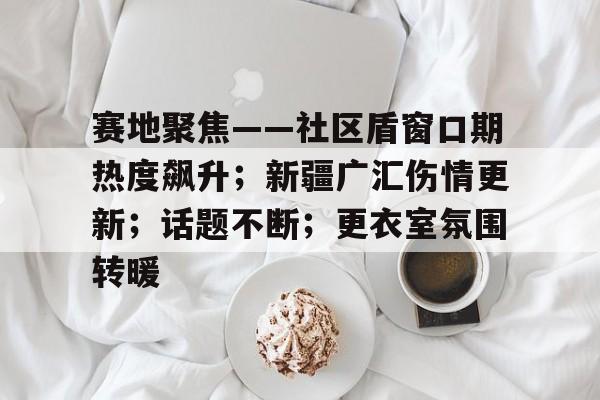 熊猫体育 中国 官方网站-赛地聚焦——社区盾窗口期热度飙升；新疆广汇伤情更新；话题不断；更衣室氛围转暖